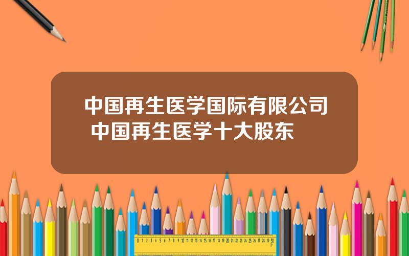 中国再生医学国际有限公司 中国再生医学十大股东